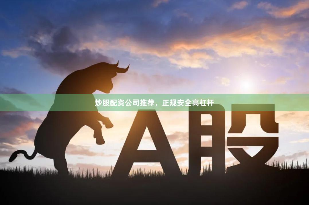 炒股配资公司推荐，正规安全高杠杆