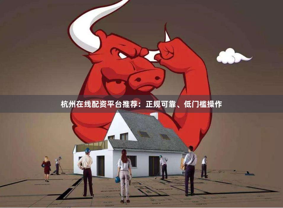 杭州在线配资平台推荐:正规可靠、低门槛操作